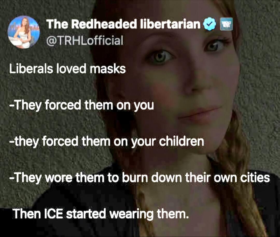 The Redheaded libertarian @TRHLoffical Liberals loved masks -They forced them on you -they forced them on your children -They wore them to burn down their own cities Then ICE started wearing them.