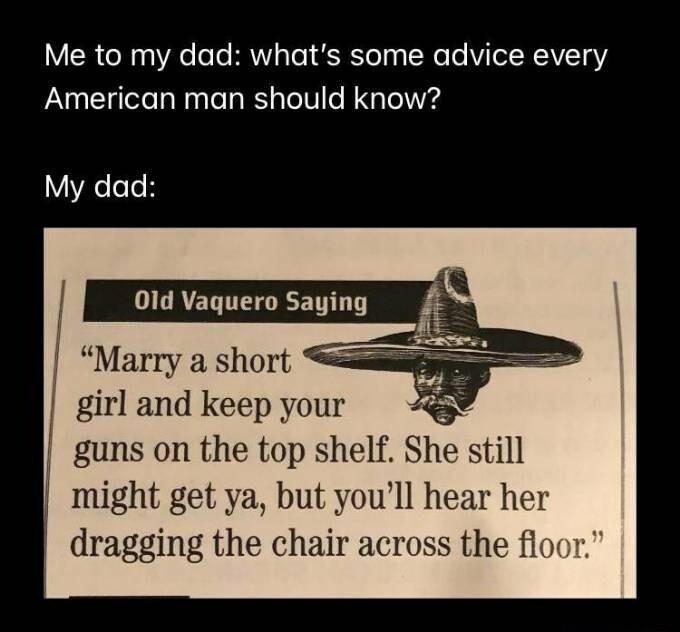 Y R O 3 Ao o To BN 3 ToT YTy T Te VI TTRAVT oY American man should know My dad 01d Vaquero Saying Marry a short g girl and keep your guns on the top shelf She still might get ya but youll hear her dragging the chai the floo