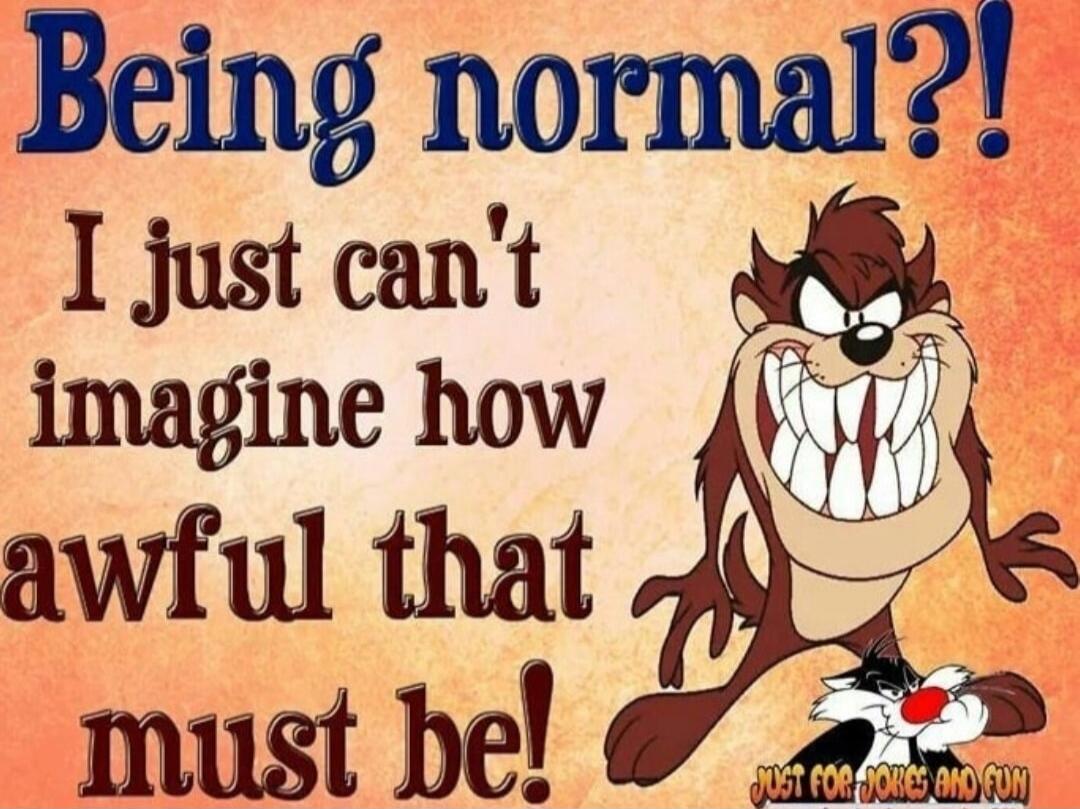 Being normal?! I just can't imagine how awful that must be!