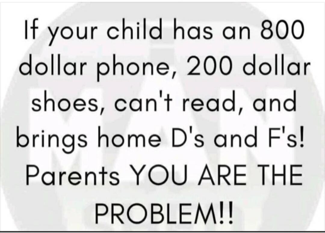 If your child has an 800 dollar phone, 200 dollar shoes, can't read, and brings home D's and F's! Parents YOU ARE THE PROBLEM!!