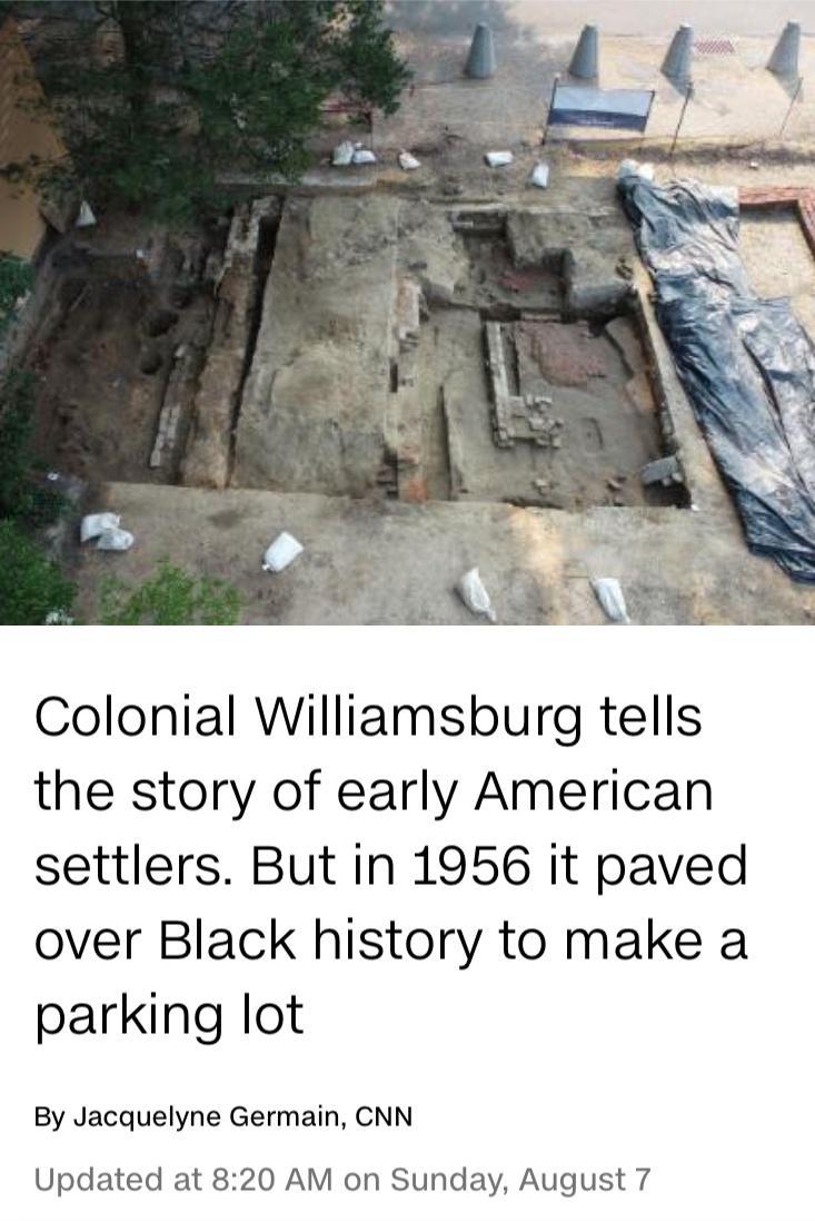 Colonial Williamsburg tells the story of early American settlers But in 1956 it paved over Black history to make a parking lot By Jacquelyne Germain CNN Updated at 820 AM on Sunday August 7