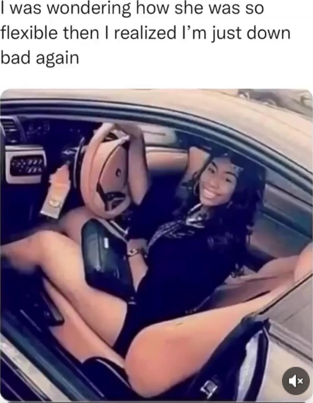 I was wondering how she was so flexible then I realized I’m just down bad again