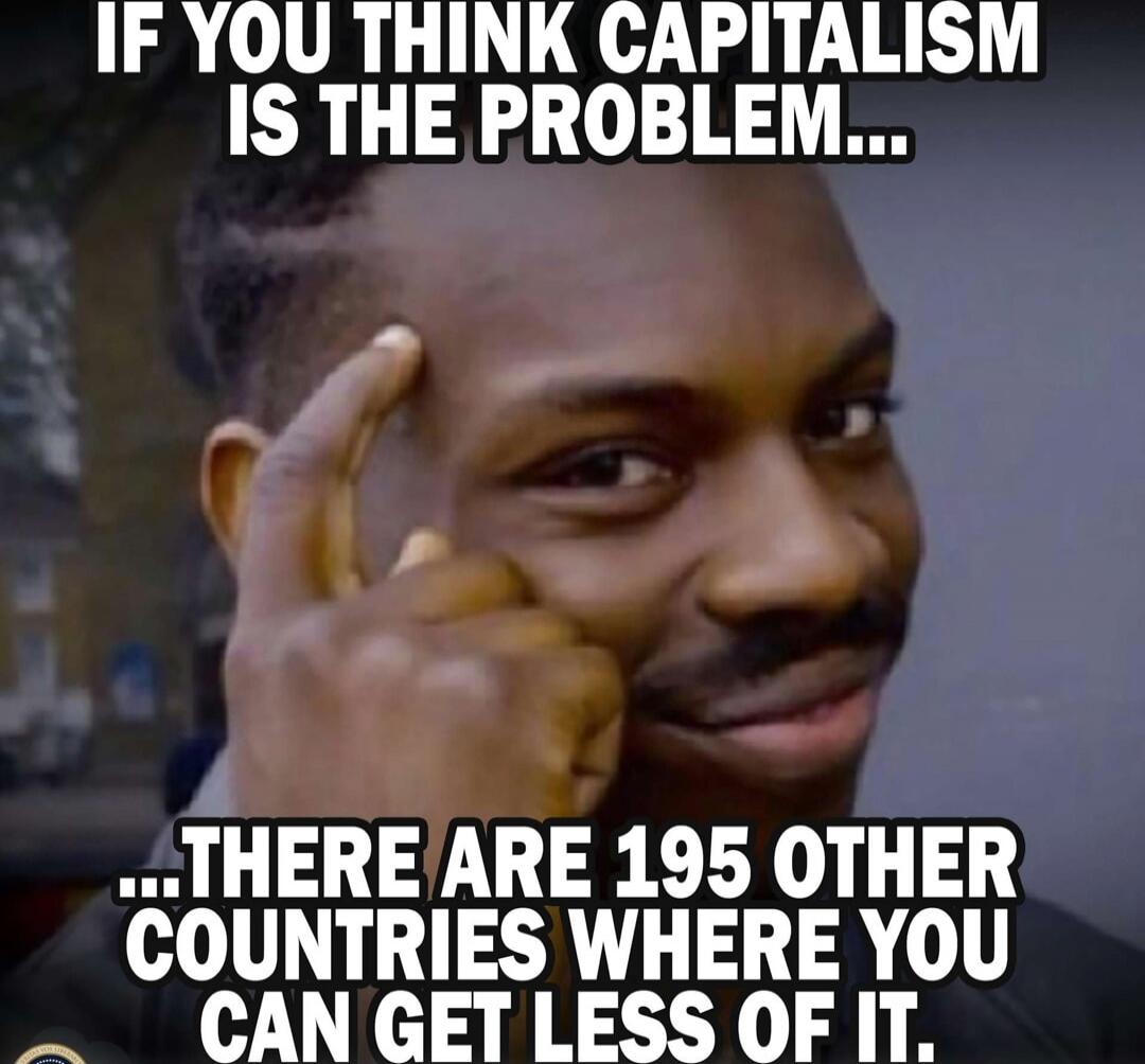 IF YOU THINK CAPITALISM IS THE PROBLEM... ...THERE ARE 195 OTHER COUNTRIES WHERE YOU CAN GET LESS OF IT.