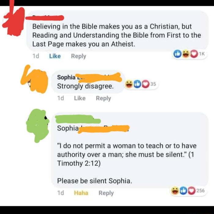 fsaaseiasc Believing in the Bible makes you as a Christian but Reading and Understanding the Bible from First to the Last Page makes you an Atheist Like Reply an Sophia Strongly disagree 00 Sophiag I do not permit a woman to teach or to have authority over a man she must be silent 1 Timothy 212 Please be silent Sophia Haha Repl 00