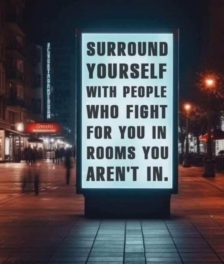 SURROUND YOURSELF WITH PEOPLE WHO FIGHT FOR YOU IN ROOMS YOU AREN'T IN.