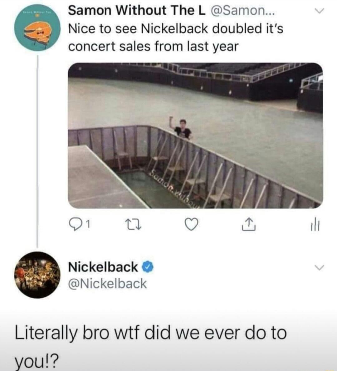 Samon Without The L Samon Nice to see Nickelback doubled its concert sales from last year o1 e O il Nickelback Nickelback Literally bro wtf did we ever do to you