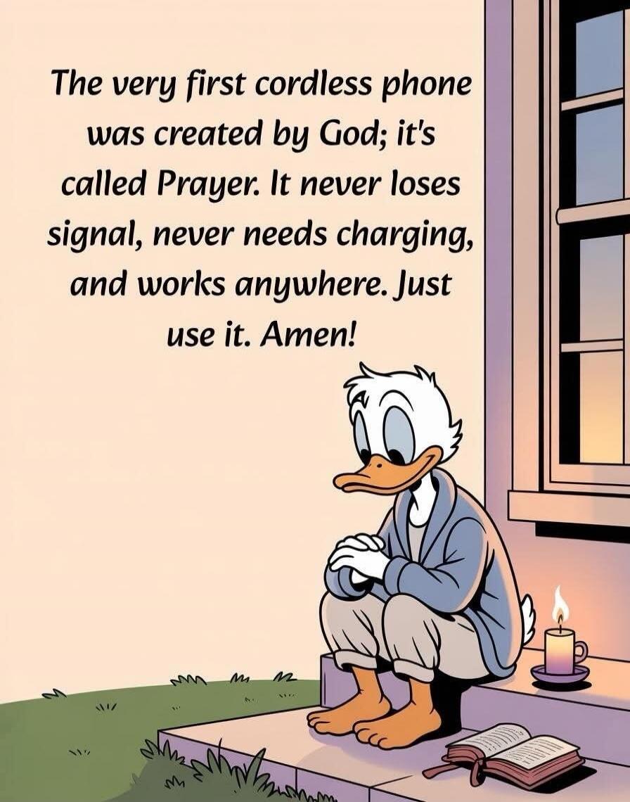 The very first cordless phone was created by God; it's called Prayer. It never loses signal, never needs charging, and works anywhere. Just use it. Amen!