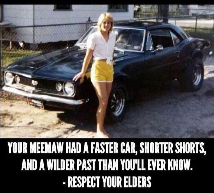 YOUR MEEMAW HAD A FASTER CAR, SHORTER SHORTS, AND A WILDER PAST THAN YOU'LL EVER KNOW. - RESPECT YOUR ELDERS