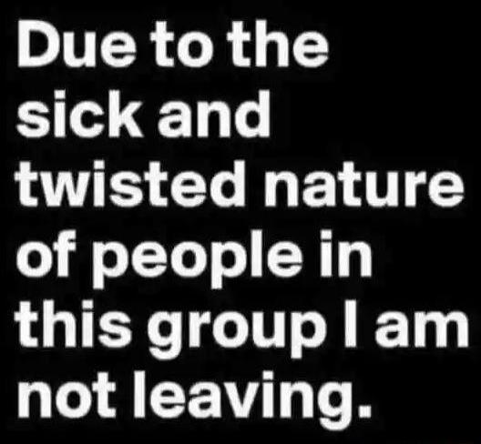 Due to the sick and twisted nature o o T ToTo 0y this group l am not leaving