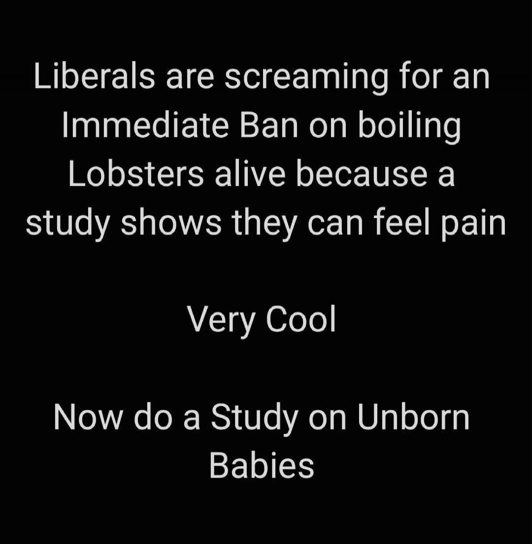 Liberals are screaming for an Immediate Ban on boiling Lobsters alive because a study shows they can feel pain. Very Cool. Now do a Study on Unborn Babies.