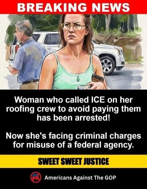 BREAKING NEWS Woman who called ICE on her roofing crew to avoid paying them has been arrested! Now she's facing criminal charges for misuse of a federal agency. SWEET SWEET JUSTICE Americans Against The GOP