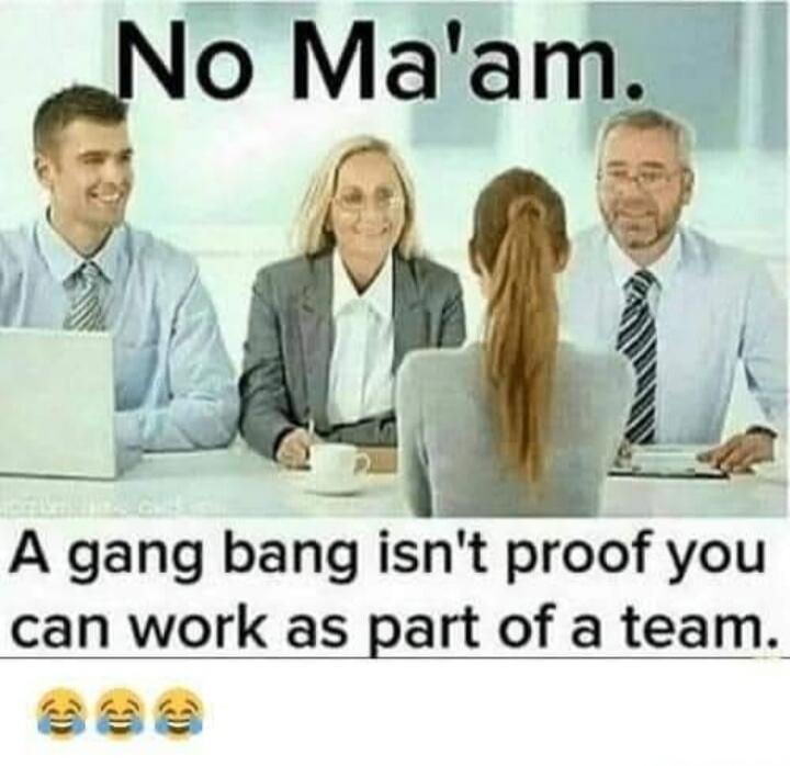 No Ma'am. A gang bang isn't proof you can work as part of a team. 😂😂😂