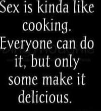 Sex is kinda like cooking. Everyone can do it, but only some make it delicious.