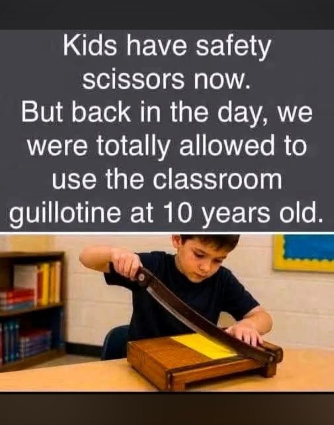 Kids have safety scissors now. But back in the day, we were totally allowed to use the classroom guillotine at 10 years old.