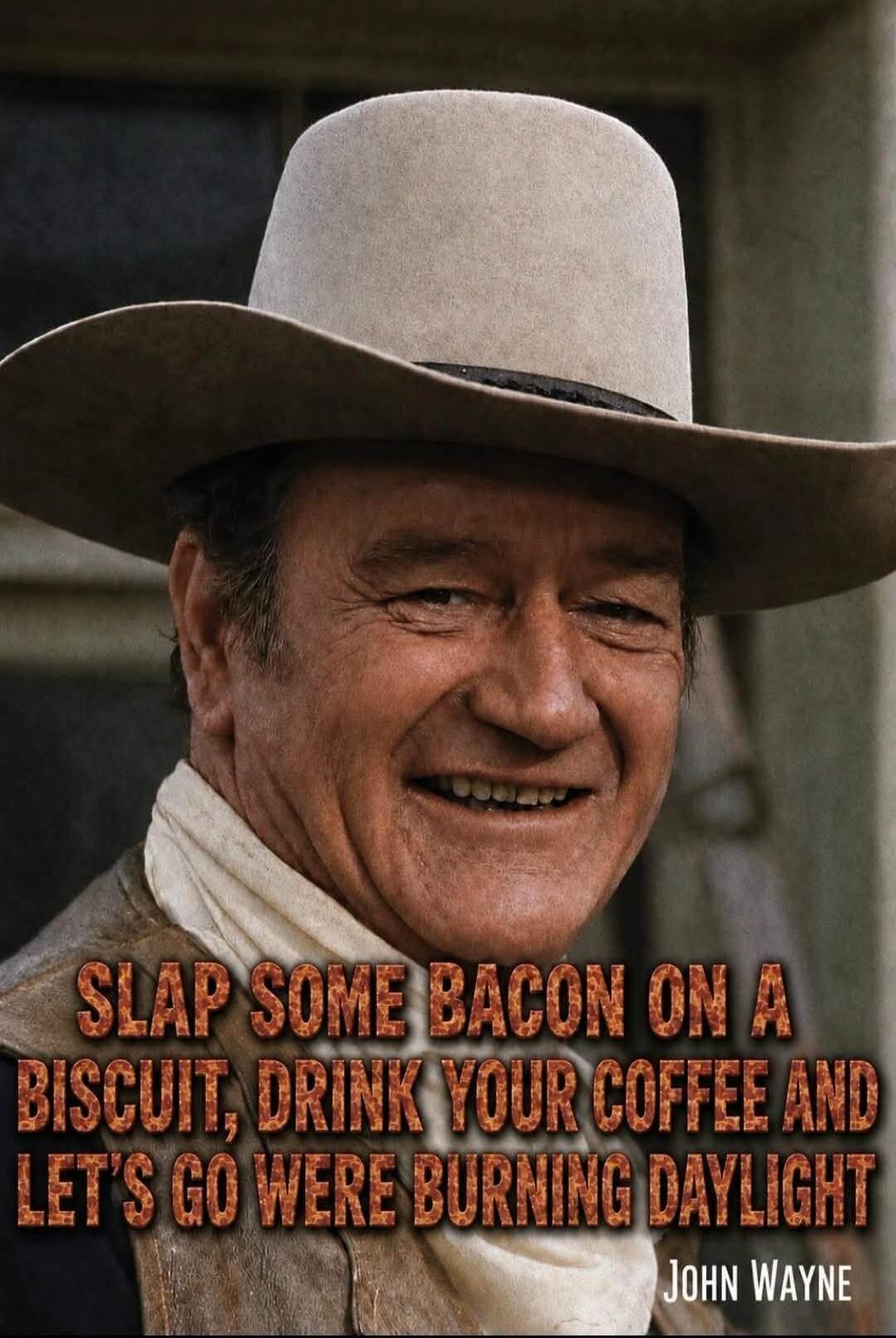 SLAP SOME BACON ON A BISCUIT, DRINK YOUR COFFEE AND LET'S GO WERE BURNING DAYLIGHT JOHN WAYNE