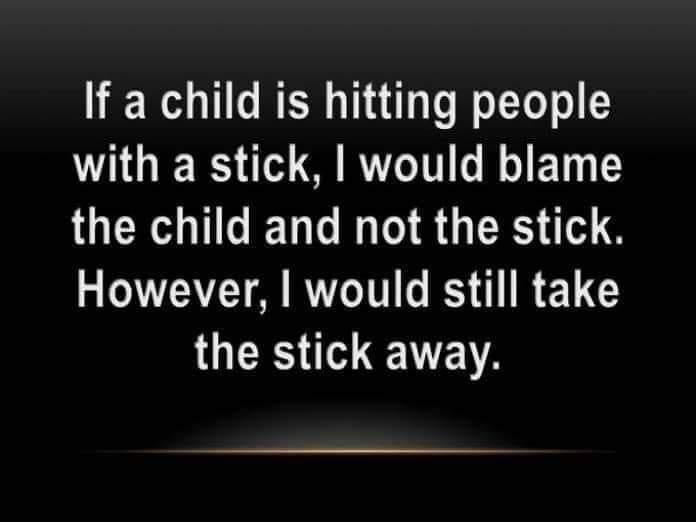 If a child is hitting people with a stick would blame the child and not the stick However would still take RS o VN