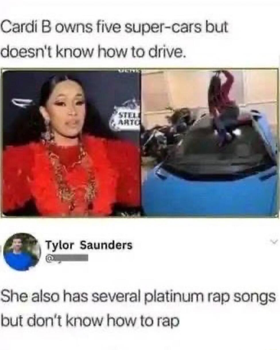 [redacted] owns five super-cars but doesn't know how to drive. [redacted] also has several platinum rap songs but don't know how to rap.