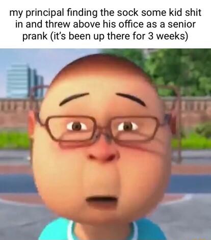 my principal finding the sock some kid shit in and threw above his office as a senior prank its been up there for 3 weeks y