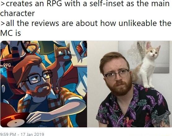 creates an RPG with a seli inset as the main character all the reviews are about how unlikeable the MC is