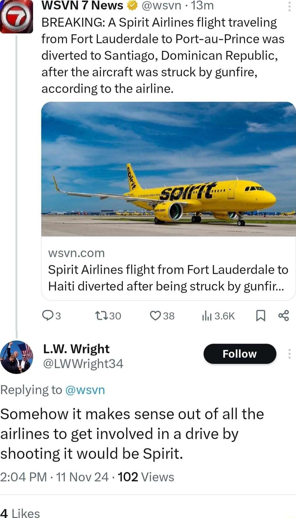 WSVN 7 News wsvn 13m 7 BREAKING A Spirit Airlines flight traveling from Fort Lauderdale to Port au Prince was diverted to Santiago Dominican Republic after the aircraft was struck by gunfire according to the airline wsvncom Spirit Airlines flight from Fort Lauderdale to Haiti diverted after being struck by gunfir Q3 130 Q38 hisek o8 LW Wright il Replying to wsvn Somehow it makes sense out of all t