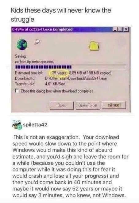 Kids these days will never know the struggle QMW B Estinated tive bt 39 yoars 883 M of 180 MA copied Dosrloadto DAt swiDowrloadscoded7exe Tonderide 451 KBSec W mwmeummm figan enfidiie chnedl fispuenaaz This is not an exaggeration Your download speed would slow down to the point where Windows would make this kind of absurd estimate and youd sigh and leave the room for a while because you couldnt us