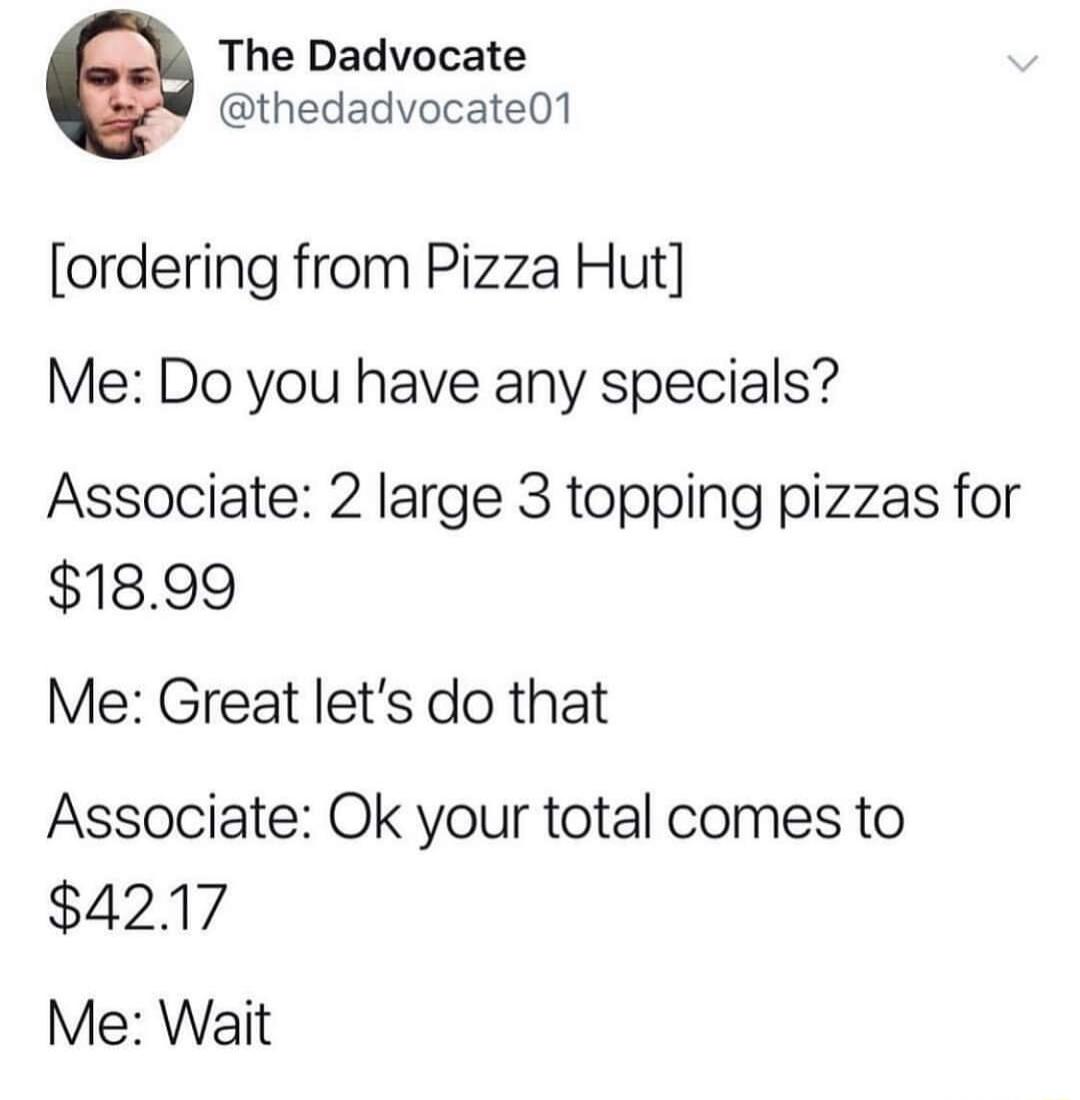 The Dadvocate thedadvocate01 ordering from Pizza Hut Me Do you have any specials Associate 2 large 3 topping pizzas for 1899 Me Great lets do that Associate Ok your total comes to 4217 Me Wait