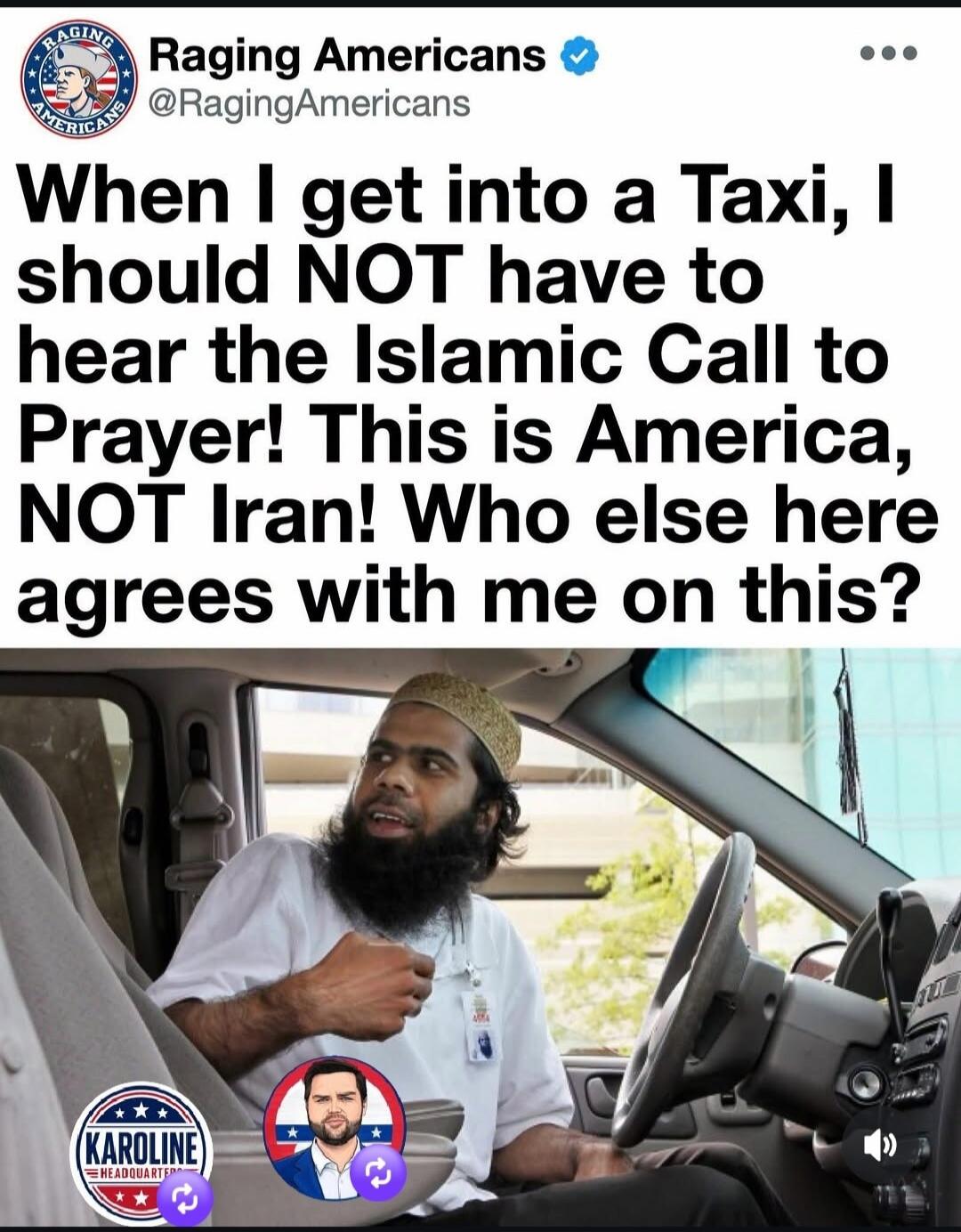 Raging Americans @RagingAmericans When I get into a Taxi, I should NOT have to hear the Islamic Call to Prayer! This is America, NOT Iran! Who else here agrees with me on this? KAROLINE HEADQUARTERS