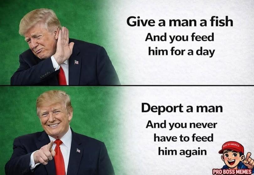 Give a man a fish
And you feed him for a day

Depor t a man
And you never have to feed him again