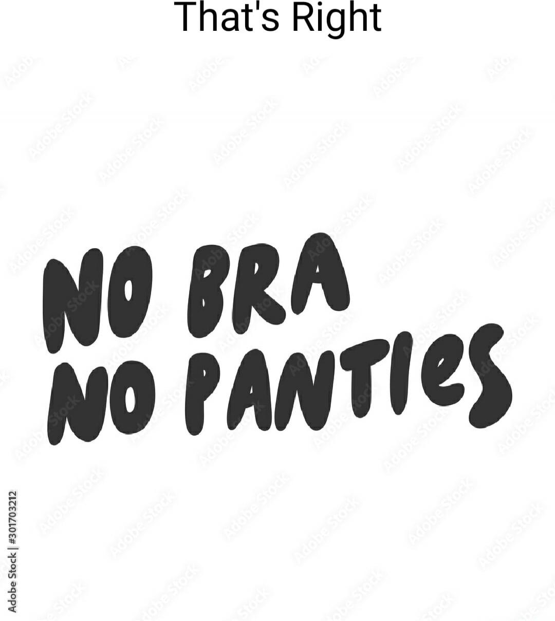 That's Right
NO BRA NO PANTIES