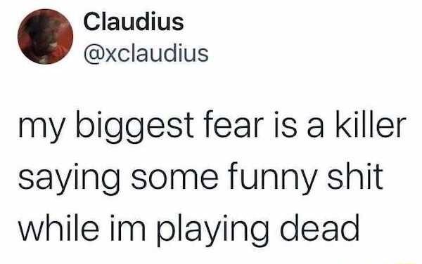 Claudius xclaudius my biggest fear is a killer saying some funny shit while im playing dead