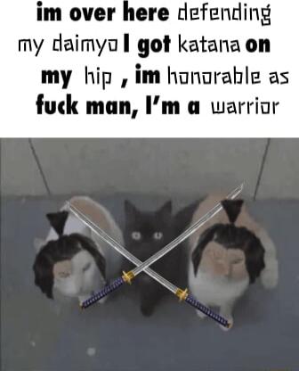 im over here defending my daimyu got katana on my hip im honarahle as fuck man Im a warrior