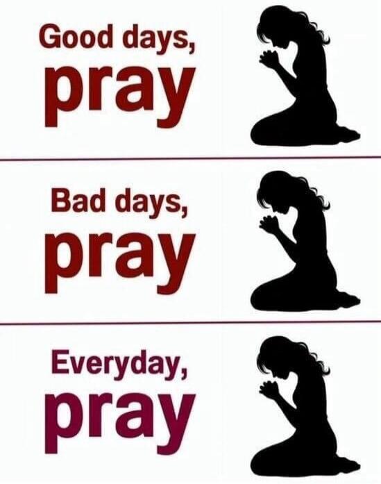 Good days, pray. Bad days, pray. Everyday, pray.