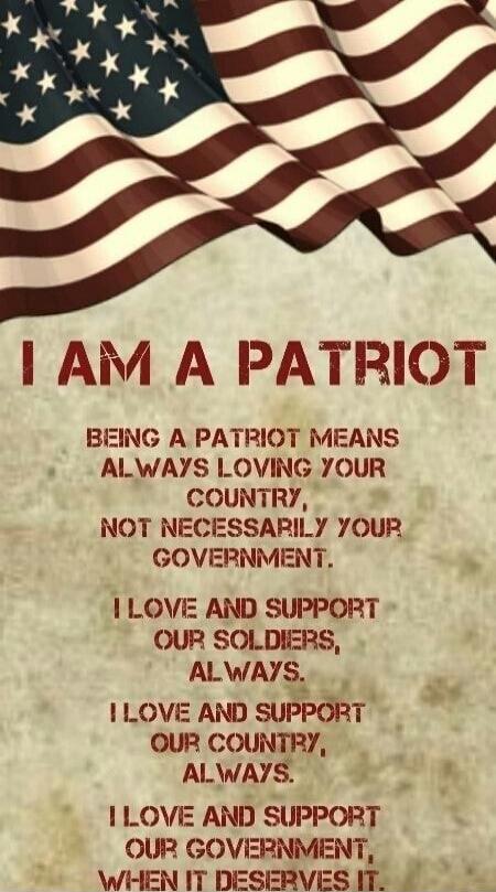 I AM A PATRIOT BEING A PATRIOT MEANS ALWAYS LOVING YOUR COUNTRY, NOT NECESSARILY YOUR GOVERNMENT. I LOVE AND SUPPORT OUR SOLDIERS, ALWAYS. I LOVE AND SUPPORT OUR COUNTRY, ALWAYS. I LOVE AND SUPPORT OUR GOVERNMENT, WHEN IT DESERVES IT.