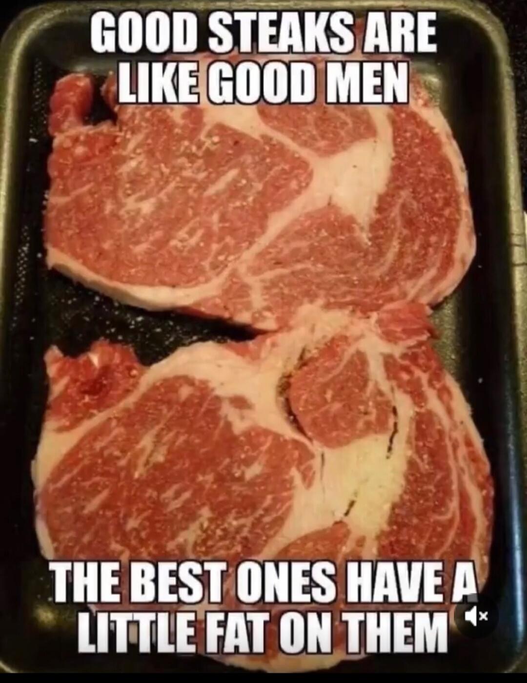 GOOD STEAKS ARE LIKE GOOD MEN THE BEST ONES HAVE A LITTLE FAT ON THEM