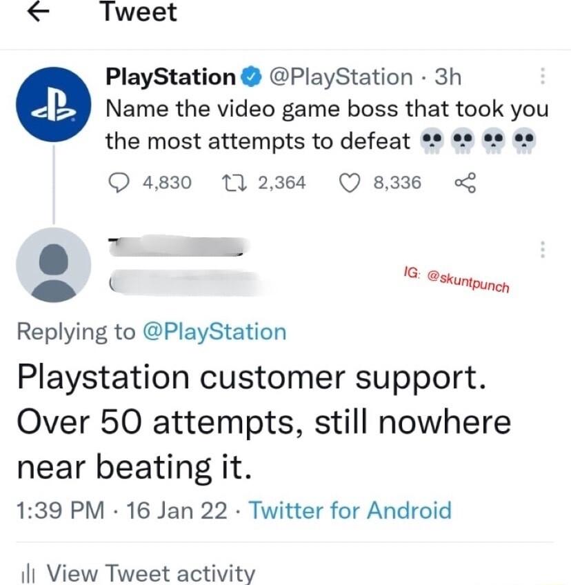 Tweet PlayStation PlayStation 3h Name the video game boss that took you the most attempts to defeat o o Q 4830 112364 Q 8336 LS Gsm Replying to PlayStation Playstation customer support Over 50 attempts still nowhere near beating it 139 PM 16 Jan 22 Twitter for Android i View Tweet activity