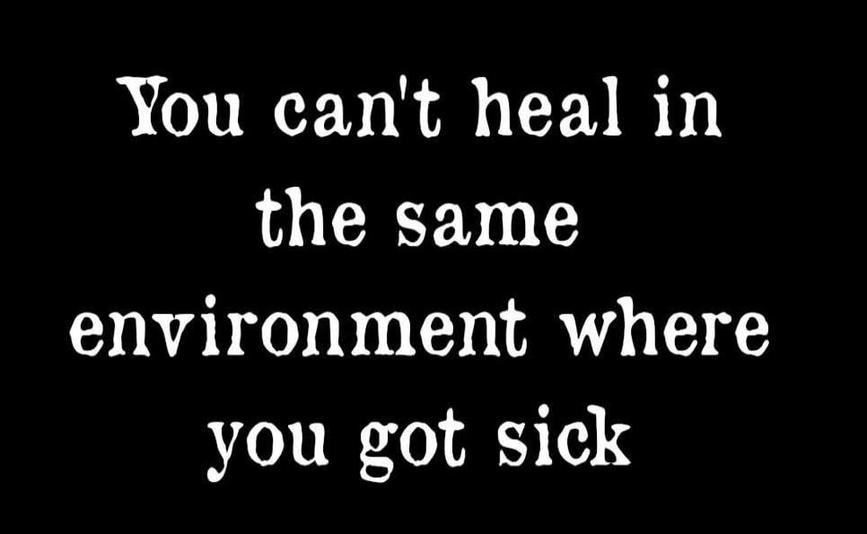 You can't heal in the same environment where you got sick
