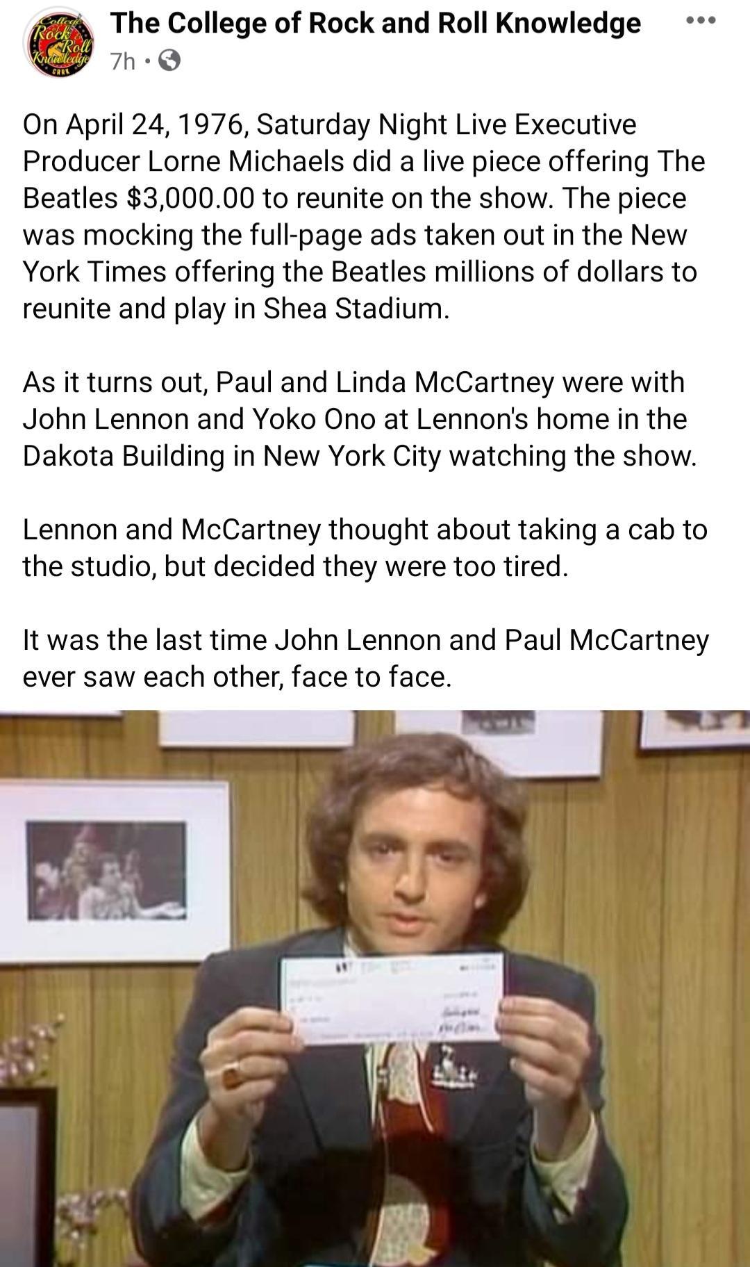 7a The College of Rock and Roll Knowledge y 7h Q On April 24 1976 Saturday Night Live Executive Producer Lorne Michaels did a live piece offering The Beatles 300000 to reunite on the show The piece was mocking the full page ads taken out in the New York Times offering the Beatles millions of dollars to reunite and play in Shea Stadium As it turns out Paul and Linda McCartney were with John Lennon 