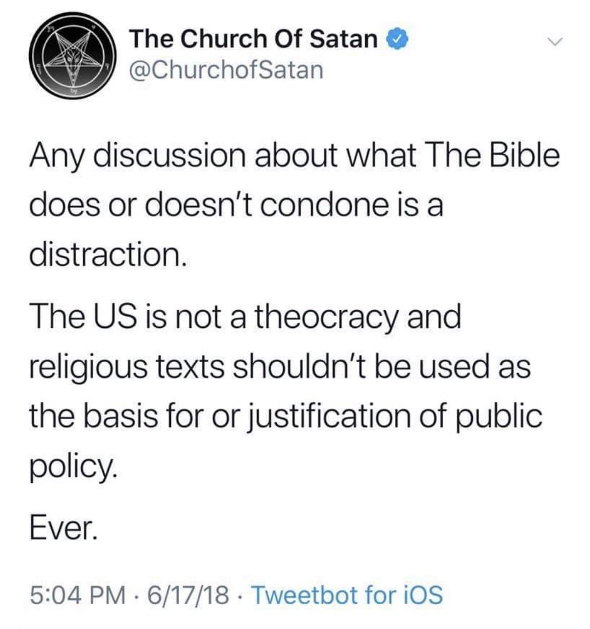 The Church Of Satan y ChurchofSatan Any discussion about what The Bible does or doesnt condone is a distraction The US is not a theocracy and religious texts shouldnt be used as the basis for or justification of public policy Ever 504 PM 61718 Tweetbot for iOS