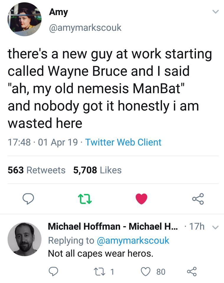 Amy amymarkscouk theres a new guy at work starting called Wayne Bruce and said ah my old nemesis ManBat and nobody got it honestly i am wasted here 1748 01 Apr 19 Twitter Web Client 563 Retweets 5708 Likes O 0 Michael Hoffman Michael H 17h Replying to amymarkscouk Not all capes wear heros O 1 QO 8o o8