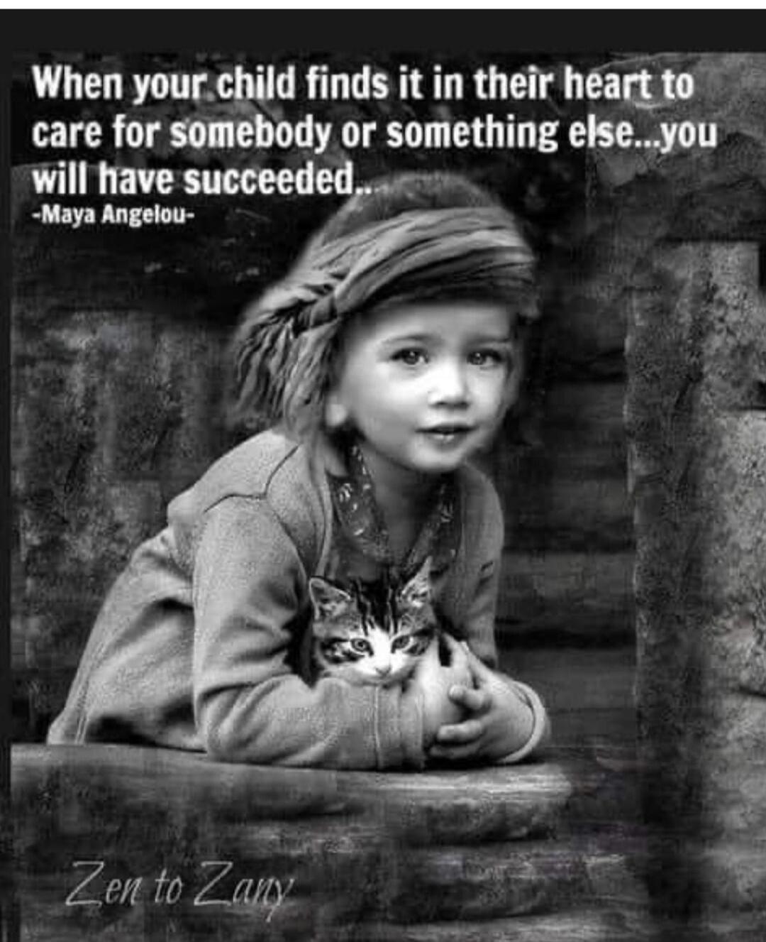 When your child finds it in their heart to care for somebody or something else...you will have succeeded.. -Maya Angelou- Zen to Zany