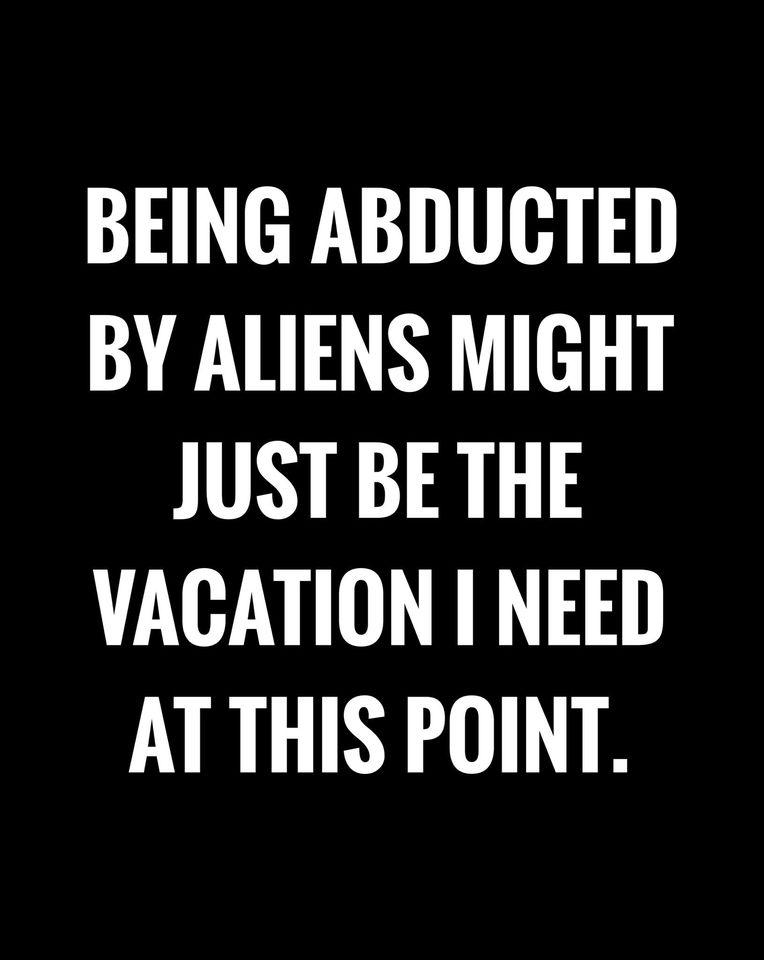 BEING ABDUCTED BY ALIENS MIGHT JUST BE THE VACATION NEED ATTHIS POINT