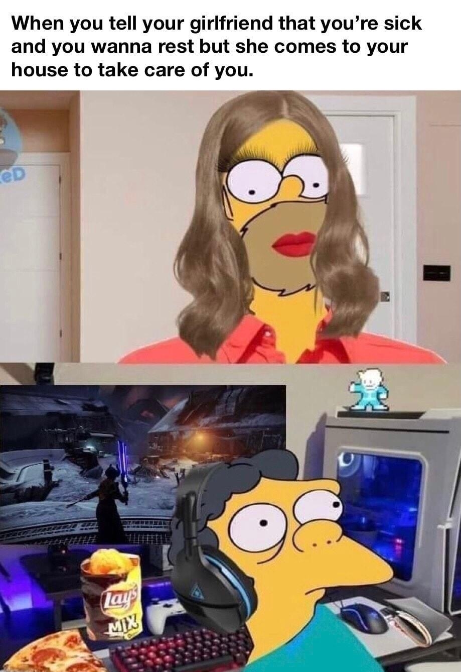 When you tell your girlfriend that youre sick and you wanna rest but she comes to your house to take care of you