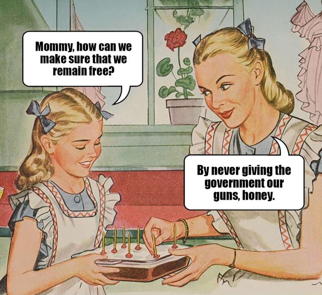 Mommy, how can we make sure that we remain free?
By never giving the government our guns, honey.
