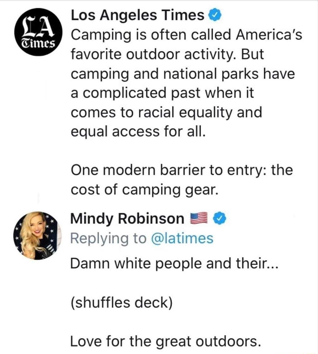 Los Angeles Times Camping is often called Americas favorite outdoor activity But camping and national parks have a complicated past when it comes to racial equality and equal access for all One modern barrier to entry the cost of camping gear Mindy Robinson Replying to latimes Damn white people and their shuffles deck Love for the great outdoors