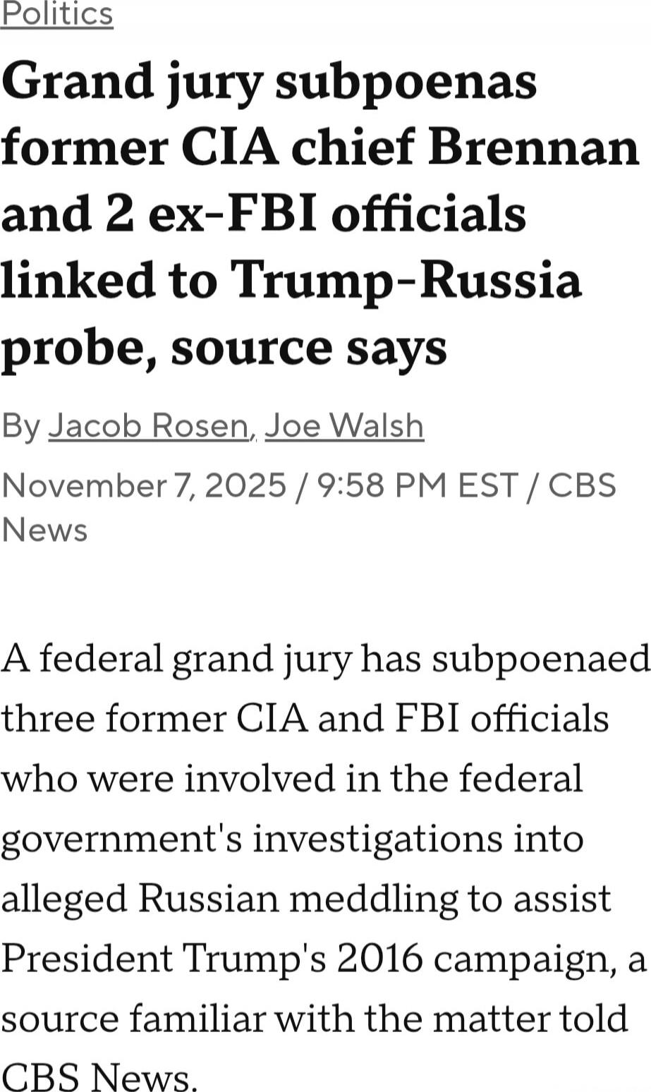 Politics Grand jury subpoenas former CIA chief Brennan and 2 ex-FBI officials linked to Trump-Russia probe, source says By Jacob Rosen, Joe Walsh November 7, 2025 / 9:58 PM EST / CBS News A federal grand jury has subpoenaed three former CIA and FBI officials who were involved in the federal government's investigations into alleged Russian meddling 