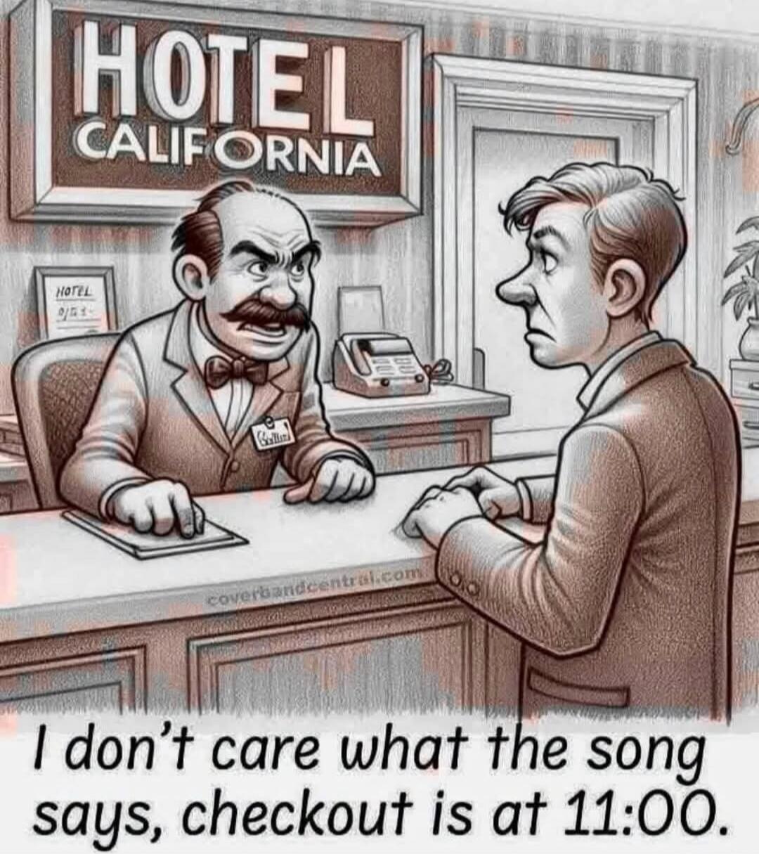 HOTEL CALIFORNIA I don't care what the song says, checkout is at 11:00.