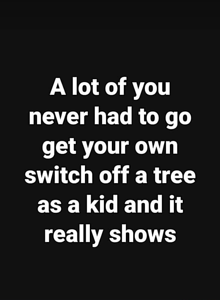 A lot of you AT BT RGN get your own switch off a tree as a kid and it really shows