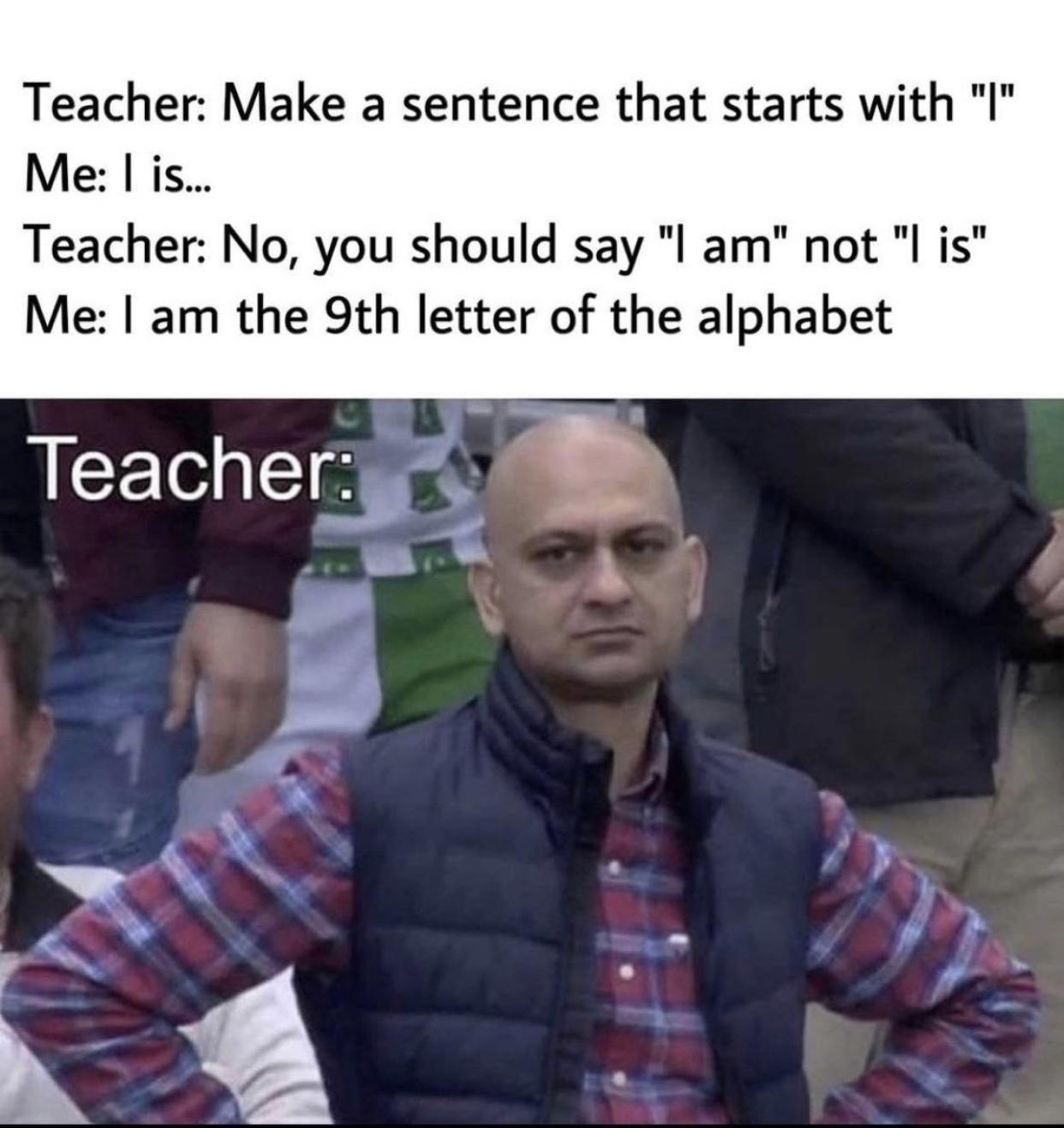 Teacher Make a sentence that starts with Me is Teacher No you should say l am not l is Me am the 9th letter of the alphabet