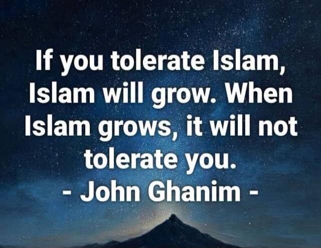If you tolerate Islam, Islam will grow. When Islam grows, it will not tolerate you. - John Ghanim -