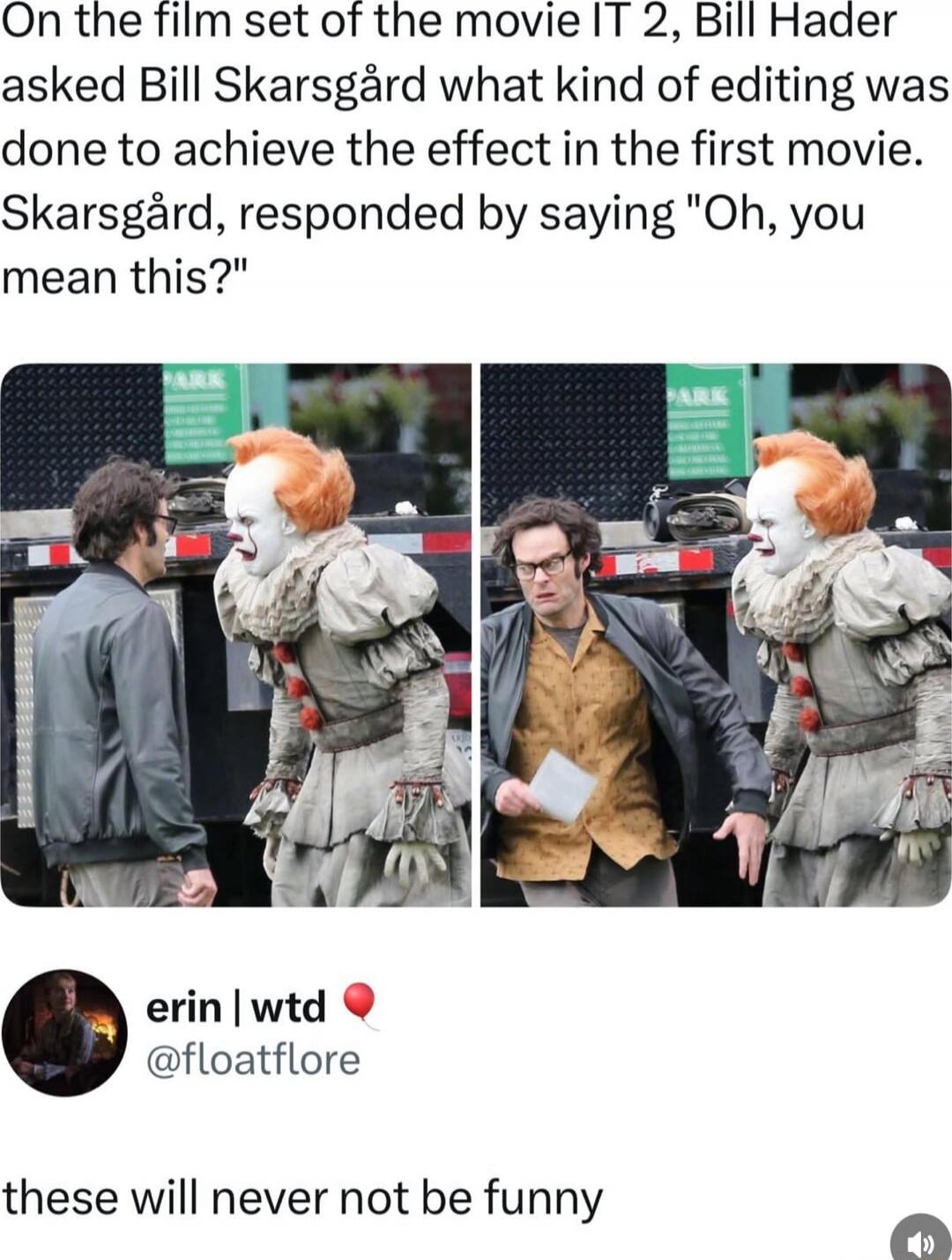 On the film set of the movie IT 2, Bill Hader asked Bill Skarsgård what kind of editing was done to achieve the effect in the first movie. Skarsgård, responded by saying 